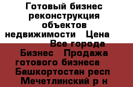 Готовый бизнес-реконструкция объектов недвижимости › Цена ­ 600 000 - Все города Бизнес » Продажа готового бизнеса   . Башкортостан респ.,Мечетлинский р-н